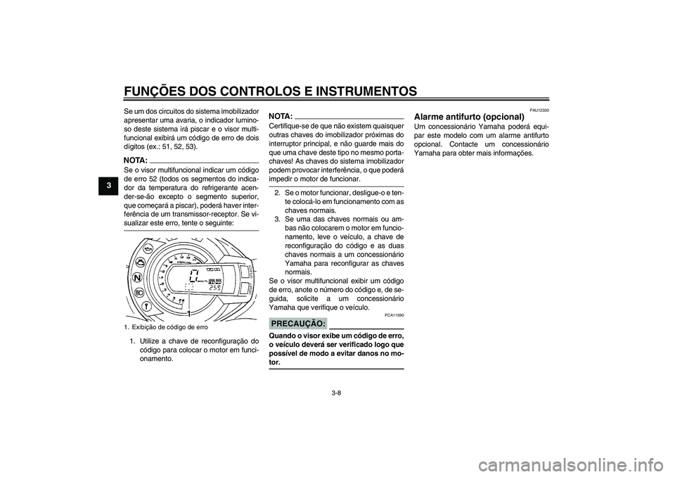 YAMAHA FZ6 S 2005  Manual de utilização (in Portuguese) FUNÇÕES DOS CONTROLOS E INSTRUMENTOS
3-8
3
Se um dos circuitos do sistema imobilizador
apresentar uma avaria, o indicador lumino-
so deste sistema irá piscar e o visor multi-
funcional exibirá um 
