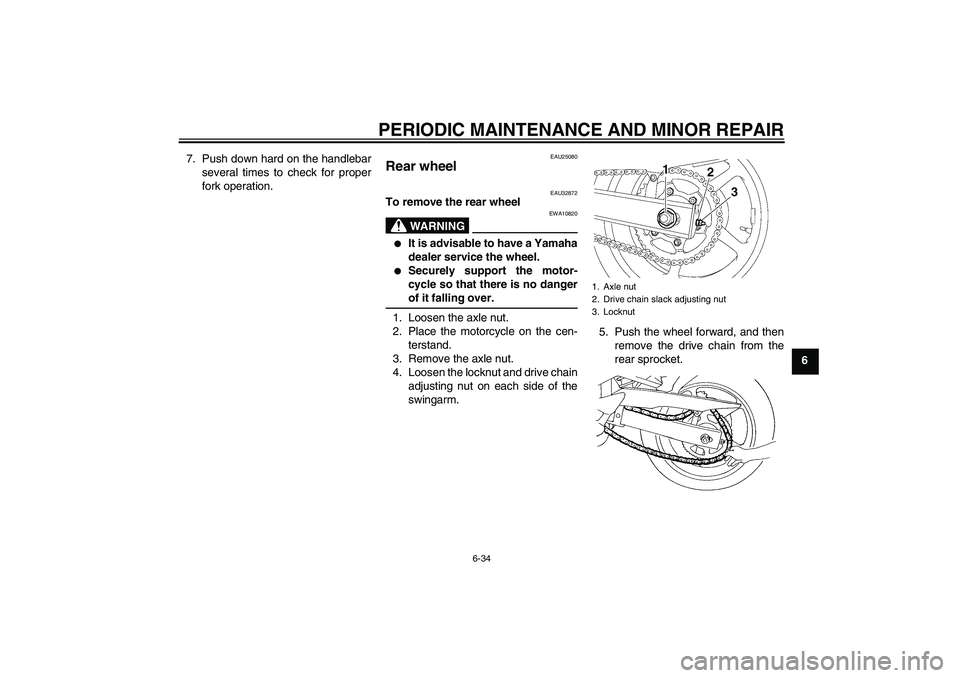 YAMAHA FZ6 S 2004  Owners Manual PERIODIC MAINTENANCE AND MINOR REPAIR
6-34
6 7. Push down hard on the handlebar
several times to check for proper
fork operation.
EAU25080
Rear wheel 
EAU32872
To remove the rear wheel
WARNING
EWA1082