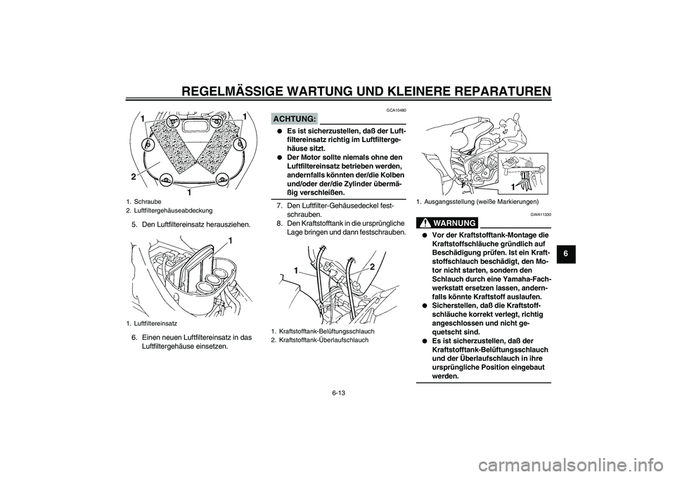 YAMAHA FZ6 S 2004 Betriebsanleitungen (in German) REGELMÄSSIGE WARTUNG UND KLEINERE REPARATUREN
6-13
6
5. Den Luftfiltereinsatz herausziehen.
6. Einen neuen Luftfiltereinsatz in das
Luftfiltergehäuse einsetzen.
ACHTUNG:
GCA10480
Es ist sicherzus YAMAHA FZ6 S 2004 Betriebsanleitungen (in German) REGELMÄSSIGE WARTUNG UND KLEINERE REPARATUREN
6-13
6
5. Den Luftfiltereinsatz herausziehen.
6. Einen neuen Luftfiltereinsatz in das
Luftfiltergehäuse einsetzen.
ACHTUNG:
GCA10480
Es ist sicherzus