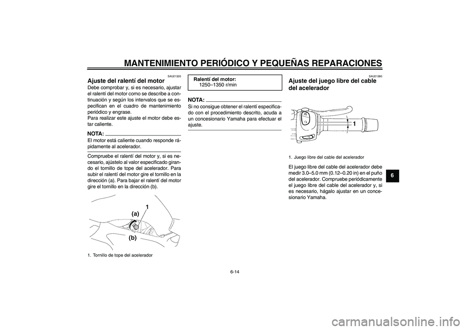 YAMAHA FZ6 S 2004 Manuale de Empleo (in Spanish) MANTENIMIENTO PERIÓDICO Y PEQUEÑAS REPARACIONES
6-14
6
SAU21320
Ajuste del ralentí del motor Debe comprobar y, si es necesario, ajustar
el ralentí del motor como se describe a con-
tinuación y se YAMAHA FZ6 S 2004 Manuale de Empleo (in Spanish) MANTENIMIENTO PERIÓDICO Y PEQUEÑAS REPARACIONES
6-14
6
SAU21320
Ajuste del ralentí del motor Debe comprobar y, si es necesario, ajustar
el ralentí del motor como se describe a con-
tinuación y se