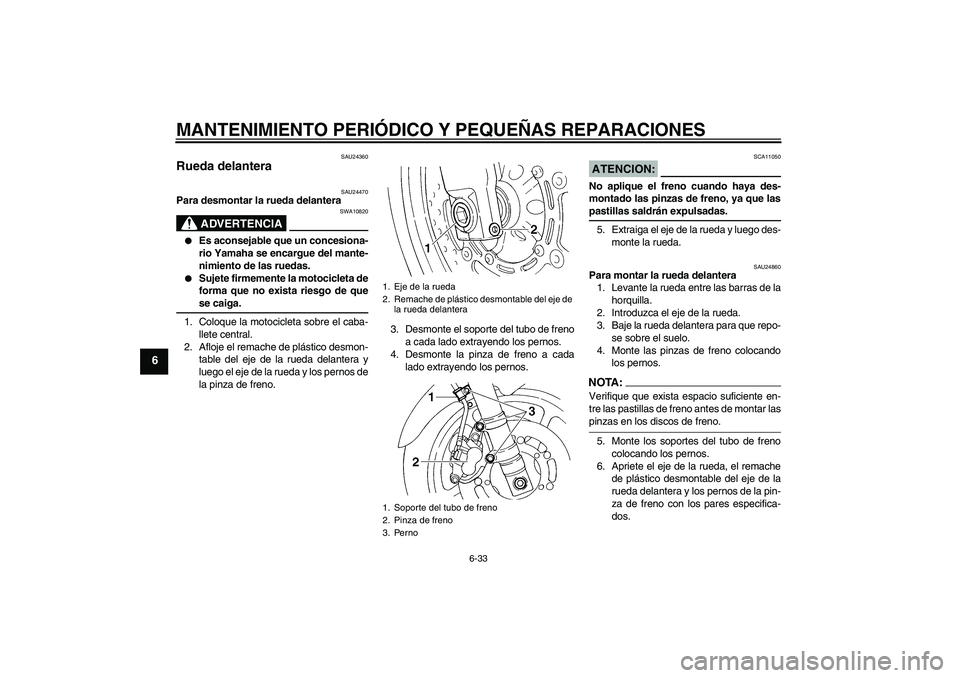 YAMAHA FZ6 S 2004 Manuale de Empleo (in Spanish) MANTENIMIENTO PERIÓDICO Y PEQUEÑAS REPARACIONES
6-33
6
SAU24360
Rueda delantera
SAU24470
Para desmontar la rueda delantera
ADVERTENCIA
SWA10820
Es aconsejable que un concesiona-
rio Yamaha se enc YAMAHA FZ6 S 2004 Manuale de Empleo (in Spanish) MANTENIMIENTO PERIÓDICO Y PEQUEÑAS REPARACIONES
6-33
6
SAU24360
Rueda delantera
SAU24470
Para desmontar la rueda delantera
ADVERTENCIA
SWA10820
Es aconsejable que un concesiona-
rio Yamaha se enc