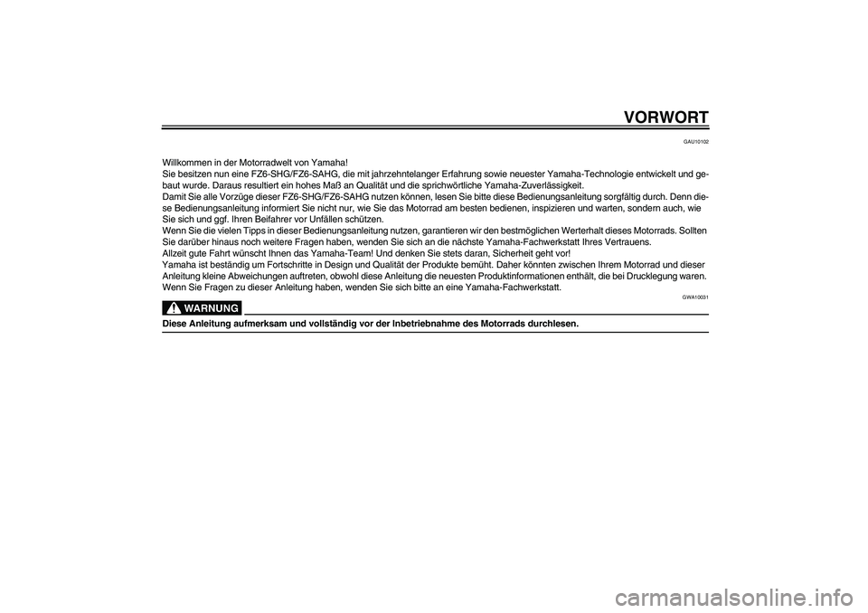 YAMAHA FZ6 SHG 2009 Betriebsanleitungen (in German) VORWORT
GAU10102
Willkommen in der Motorradwelt von Yamaha!
Sie besitzen nun eine FZ6-SHG/FZ6-SAHG, die mit jahrzehntelanger Erfahrung sowie neuester Yamaha-Technologie entwickelt und ge-
baut wurde. YAMAHA FZ6 SHG 2009 Betriebsanleitungen (in German) VORWORT
GAU10102
Willkommen in der Motorradwelt von Yamaha!
Sie besitzen nun eine FZ6-SHG/FZ6-SAHG, die mit jahrzehntelanger Erfahrung sowie neuester Yamaha-Technologie entwickelt und ge-
baut wurde.