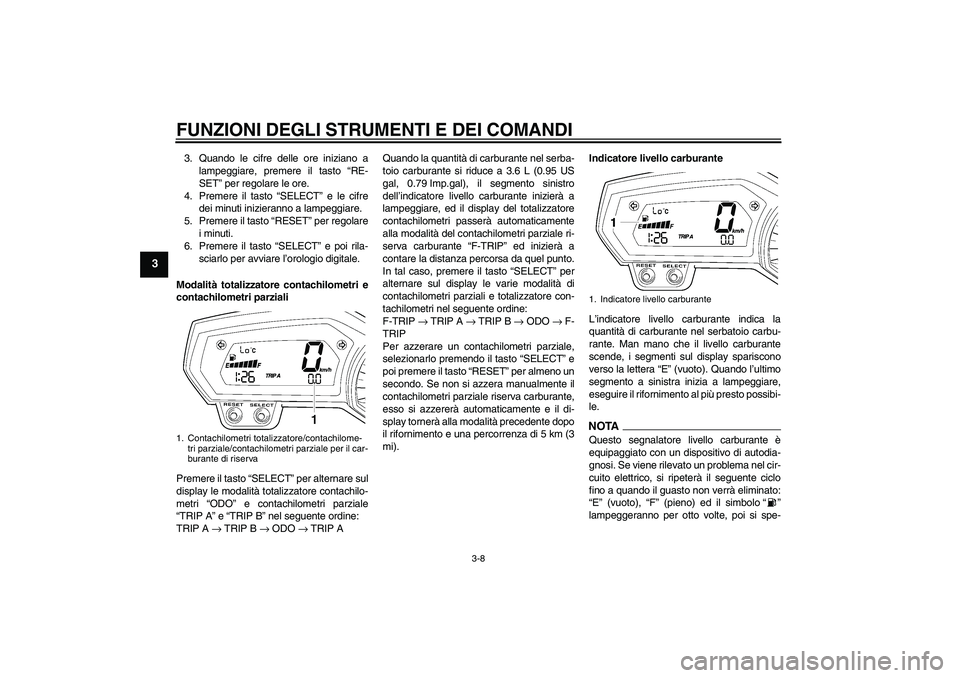 YAMAHA FZ6 SHG 2009 Manuale duso (in Italian) FUNZIONI DEGLI STRUMENTI E DEI COMANDI
3-8
3
3. Quando le cifre delle ore iniziano a
lampeggiare, premere il tasto “RE-
SET” per regolare le ore.
4. Premere il tasto “SELECT” e le cifre
dei mi YAMAHA FZ6 SHG 2009 Manuale duso (in Italian) FUNZIONI DEGLI STRUMENTI E DEI COMANDI
3-8
3
3. Quando le cifre delle ore iniziano a
lampeggiare, premere il tasto “RE-
SET” per regolare le ore.
4. Premere il tasto “SELECT” e le cifre
dei mi