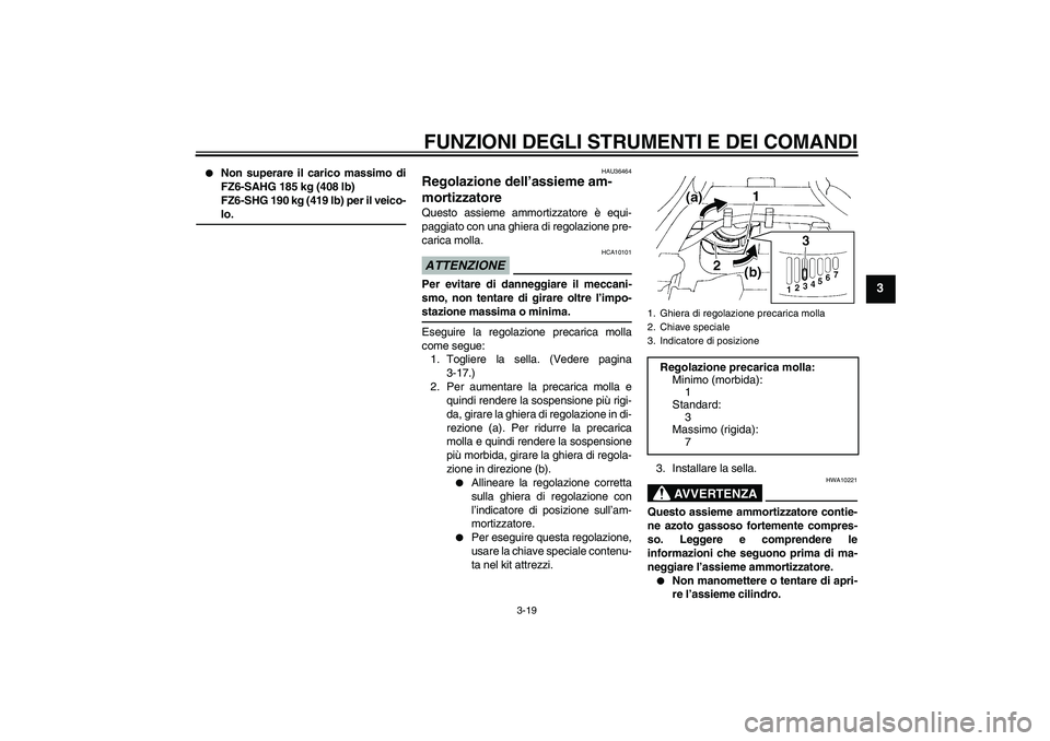 YAMAHA FZ6 SHG 2009 Manuale duso (in Italian) FUNZIONI DEGLI STRUMENTI E DEI COMANDI
3-19
3
Non superare il carico massimo di
FZ6-SAHG 185 kg (408 lb)
FZ6-SHG 190 kg (419 lb) per il veico-lo.
HAU36464
Regolazione dell’assieme am-
mortizzatore YAMAHA FZ6 SHG 2009 Manuale duso (in Italian) FUNZIONI DEGLI STRUMENTI E DEI COMANDI
3-19
3
Non superare il carico massimo di
FZ6-SAHG 185 kg (408 lb)
FZ6-SHG 190 kg (419 lb) per il veico-lo.
HAU36464
Regolazione dell’assieme am-
mortizzatore