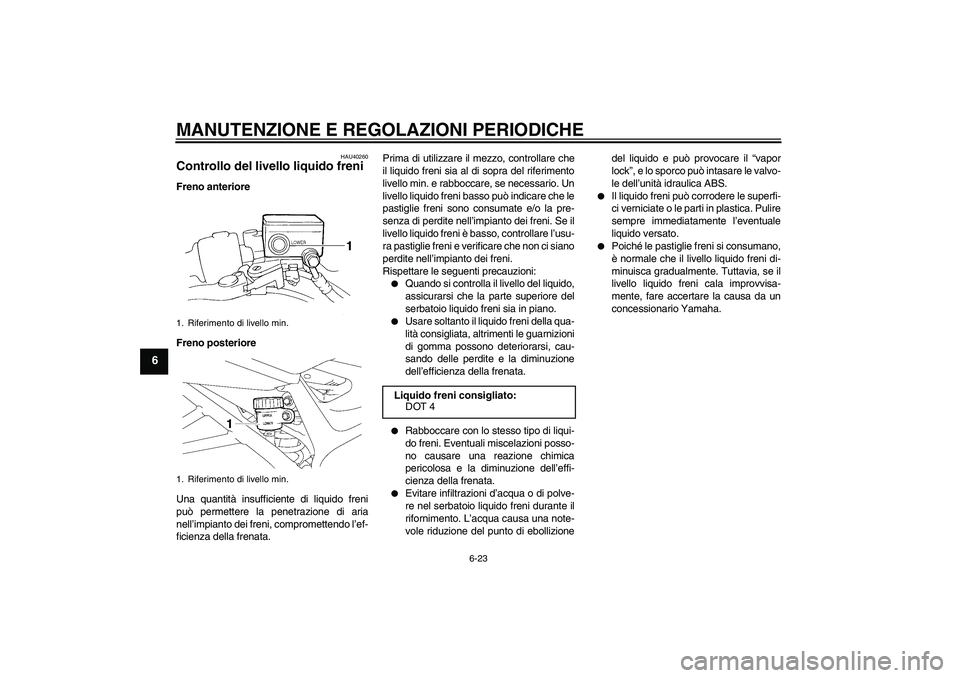 YAMAHA FZ6 SHG 2009 Manuale duso (in Italian) MANUTENZIONE E REGOLAZIONI PERIODICHE
6-23
6
HAU40260
Controllo del livello liquido freni Freno anteriore
Freno posteriore
Una quantità insufficiente di liquido freni
può permettere la penetrazione YAMAHA FZ6 SHG 2009 Manuale duso (in Italian) MANUTENZIONE E REGOLAZIONI PERIODICHE
6-23
6
HAU40260
Controllo del livello liquido freni Freno anteriore
Freno posteriore
Una quantità insufficiente di liquido freni
può permettere la penetrazione