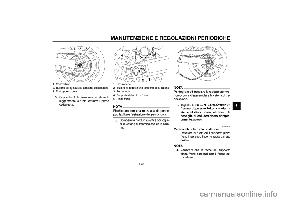 YAMAHA FZ6 SHG 2009 Manuale duso (in Italian) MANUTENZIONE E REGOLAZIONI PERIODICHE
6-38
6
5. Supportando la pinza freno ed alzando
leggermente la ruota, estrarre il perno
della ruota.
NOTAPicchiettare con una mazzuola di gommapuò facilitare l YAMAHA FZ6 SHG 2009 Manuale duso (in Italian) MANUTENZIONE E REGOLAZIONI PERIODICHE
6-38
6
5. Supportando la pinza freno ed alzando
leggermente la ruota, estrarre il perno
della ruota.
NOTAPicchiettare con una mazzuola di gommapuò facilitare l