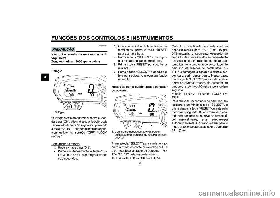 YAMAHA FZ6 SHG 2009  Manual de utilização (in Portuguese) FUNÇÕES DOS CONTROLOS E INSTRUMENTOS
3-8
3
PRECAUÇÃO
PCA10031
Não utilize o motor na zona vermelha do
taquímetro.Zona vermelha: 14000 rpm e acima
Relógio
O relógio é exibido quando a chave é
