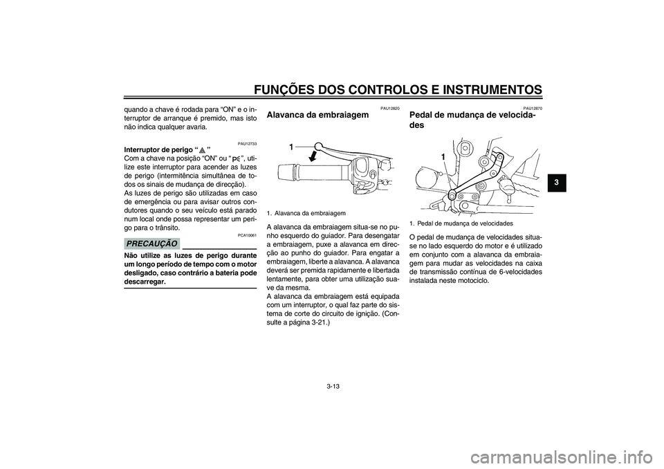 YAMAHA FZ6 SHG 2009  Manual de utilização (in Portuguese) FUNÇÕES DOS CONTROLOS E INSTRUMENTOS
3-13
3
quando a chave é rodada para “ON” e o in-
terruptor de arranque é premido, mas isto
não indica qualquer avaria.
PAU12733
Interruptor de perigo“