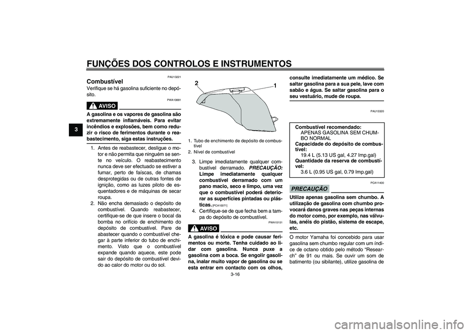 YAMAHA FZ6 SHG 2009  Manual de utilização (in Portuguese) FUNÇÕES DOS CONTROLOS E INSTRUMENTOS
3-16
3
PAU13221
Combustível Verifique se há gasolina suficiente no depó-
sito.
AV I S O
PWA10881
A gasolina e os vapores de gasolina são
extremamente inflam