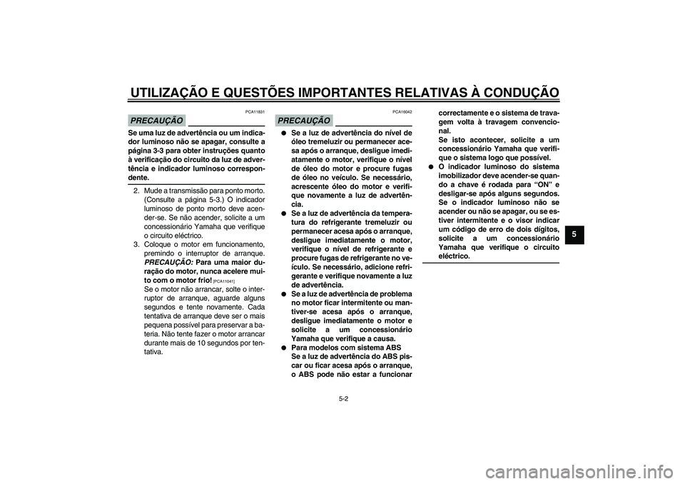 YAMAHA FZ6 SHG 2009  Manual de utilização (in Portuguese) UTILIZAÇÃO E QUESTÕES IMPORTANTES RELATIVAS À CONDUÇÃO
5-2
5
PRECAUÇÃO
PCA11831
Se uma luz de advertência ou um indica-
dor luminoso não se apagar, consulte a
página 3-3 para obter instruç