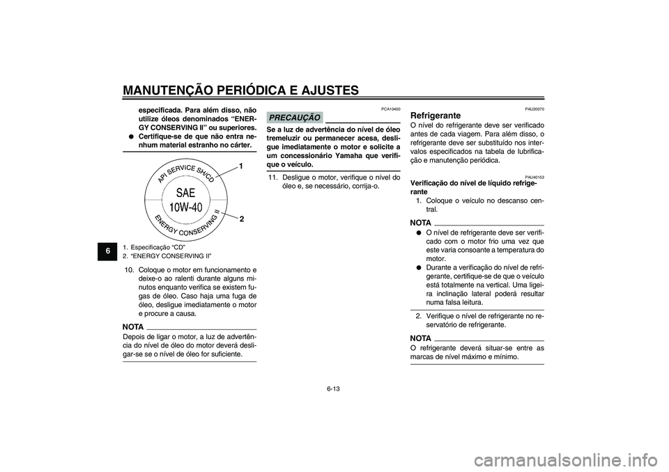 YAMAHA FZ6 SHG 2009  Manual de utilização (in Portuguese) MANUTENÇÃO PERIÓDICA E AJUSTES
6-13
6
especificada. Para além disso, não
utilize óleos denominados “ENER-
GY CONSERVING II” ou superiores.

Certifique-se de que não entra ne-nhum material 