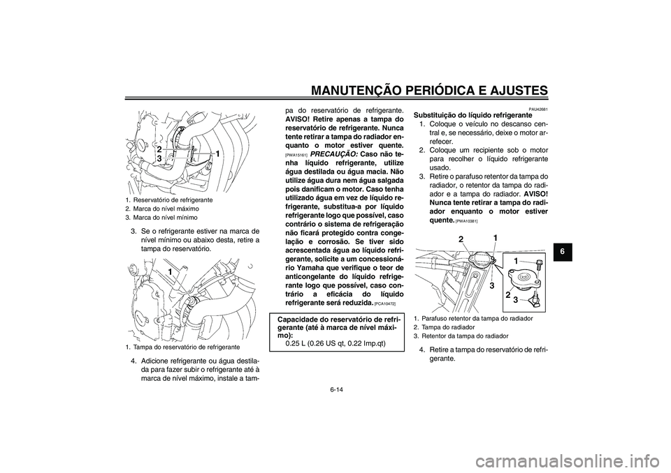 YAMAHA FZ6 SHG 2009  Manual de utilização (in Portuguese) MANUTENÇÃO PERIÓDICA E AJUSTES
6-14
6
3. Se o refrigerante estiver na marca de
nível mínimo ou abaixo desta, retire a
tampa do reservatório.
4. Adicione refrigerante ou água destila-
da para fa