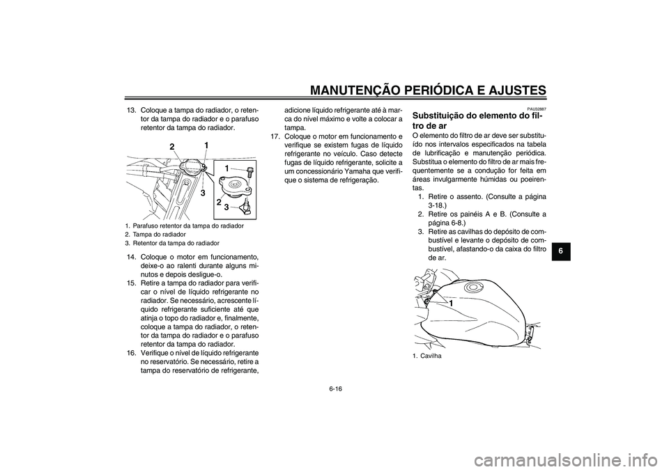 YAMAHA FZ6 SHG 2009  Manual de utilização (in Portuguese) MANUTENÇÃO PERIÓDICA E AJUSTES
6-16
6
13. Coloque a tampa do radiador, o reten-
tor da tampa do radiador e o parafuso
retentor da tampa do radiador.
14. Coloque o motor em funcionamento,
deixe-o ao