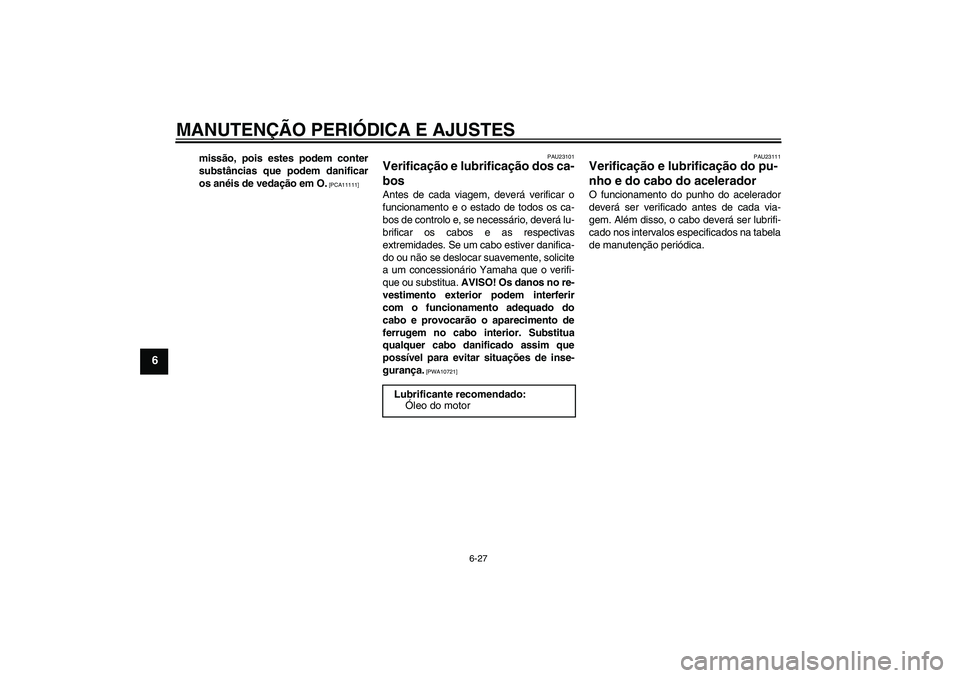 YAMAHA FZ6 SHG 2009  Manual de utilização (in Portuguese) MANUTENÇÃO PERIÓDICA E AJUSTES
6-27
6
missão, pois estes podem conter
substâncias que podem danificar
os anéis de vedação em O.
 [PCA11111]PAU23101
Verificação e lubrificação dos ca-
bos A