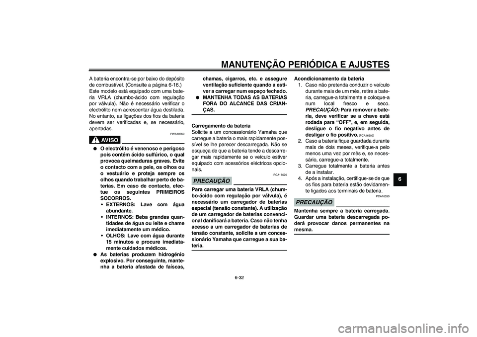 YAMAHA FZ6 SHG 2009  Manual de utilização (in Portuguese) MANUTENÇÃO PERIÓDICA E AJUSTES
6-32
6
A bateria encontra-se por baixo do depósito
de combustível. (Consulte a página 6-16.)
Este modelo está equipado com uma bate-
ria VRLA (chumbo-ácido com r