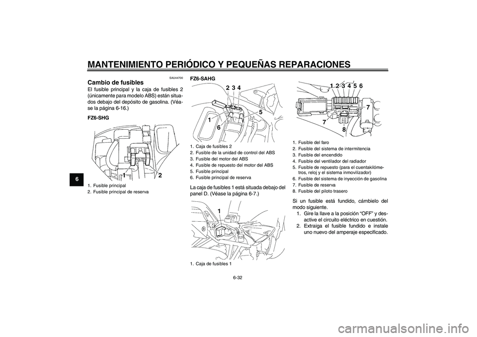 YAMAHA FZ6 SHG 2008 Manuale de Empleo (in Spanish) MANTENIMIENTO PERIÓDICO Y PEQUEÑAS REPARACIONES
6-32
6
SAU44700
Cambio de fusibles El fusible principal y la caja de fusibles 2
(únicamente para modelo ABS) están situa-
dos debajo del depósito d YAMAHA FZ6 SHG 2008 Manuale de Empleo (in Spanish) MANTENIMIENTO PERIÓDICO Y PEQUEÑAS REPARACIONES
6-32
6
SAU44700
Cambio de fusibles El fusible principal y la caja de fusibles 2
(únicamente para modelo ABS) están situa-
dos debajo del depósito d