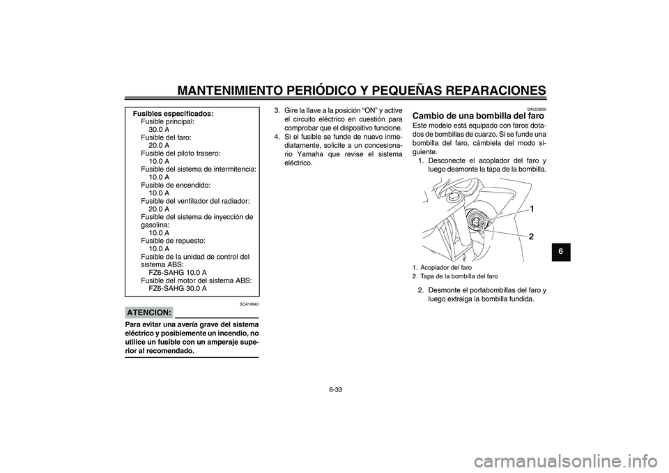 YAMAHA FZ6 SHG 2008 Manuale de Empleo (in Spanish) MANTENIMIENTO PERIÓDICO Y PEQUEÑAS REPARACIONES
6-33
6
ATENCION:
SCA10640
Para evitar una avería grave del sistema
eléctrico y posiblemente un incendio, no
utilice un fusible con un amperaje supe- YAMAHA FZ6 SHG 2008 Manuale de Empleo (in Spanish) MANTENIMIENTO PERIÓDICO Y PEQUEÑAS REPARACIONES
6-33
6
ATENCION:
SCA10640
Para evitar una avería grave del sistema
eléctrico y posiblemente un incendio, no
utilice un fusible con un amperaje supe-