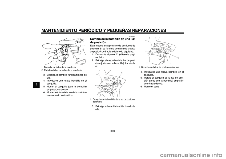 YAMAHA FZ6 SHG 2008 Manuale de Empleo (in Spanish) MANTENIMIENTO PERIÓDICO Y PEQUEÑAS REPARACIONES
6-36
6
3. Extraiga la bombilla fundida tirando de
ella.
4. Introduzca una nueva bombilla en el
casquillo.
5. Monte el casquillo (con la bombilla)
empu YAMAHA FZ6 SHG 2008 Manuale de Empleo (in Spanish) MANTENIMIENTO PERIÓDICO Y PEQUEÑAS REPARACIONES
6-36
6
3. Extraiga la bombilla fundida tirando de
ella.
4. Introduzca una nueva bombilla en el
casquillo.
5. Monte el casquillo (con la bombilla)
empu