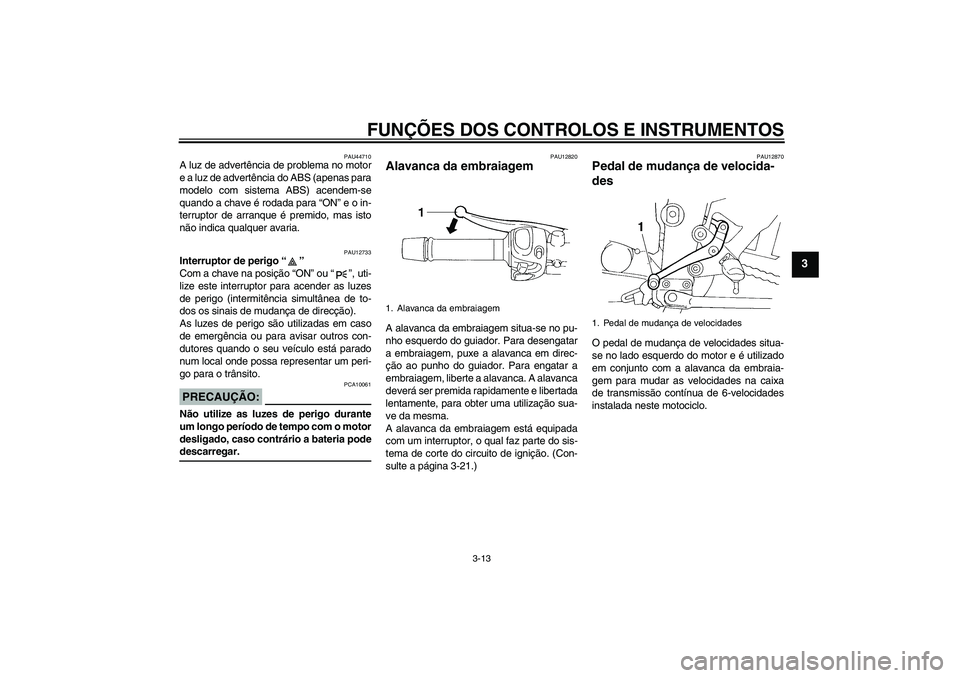 YAMAHA FZ6 SHG 2008  Manual de utilização (in Portuguese) FUNÇÕES DOS CONTROLOS E INSTRUMENTOS
3-13
3
PAU44710
A luz de advertência de problema no motor
e a luz de advertência do ABS (apenas para
modelo com sistema ABS) acendem-se
quando a chave é rodad