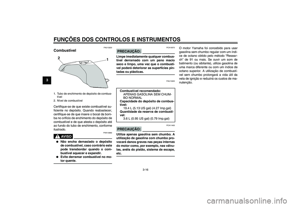 YAMAHA FZ6 SHG 2008  Manual de utilização (in Portuguese) FUNÇÕES DOS CONTROLOS E INSTRUMENTOS
3-16
3
PAU13220
Combustível Certifique-se de que existe combustível su-
ficiente no depósito. Quando reabastecer,
certifique-se de que insere o bocal da bom-
