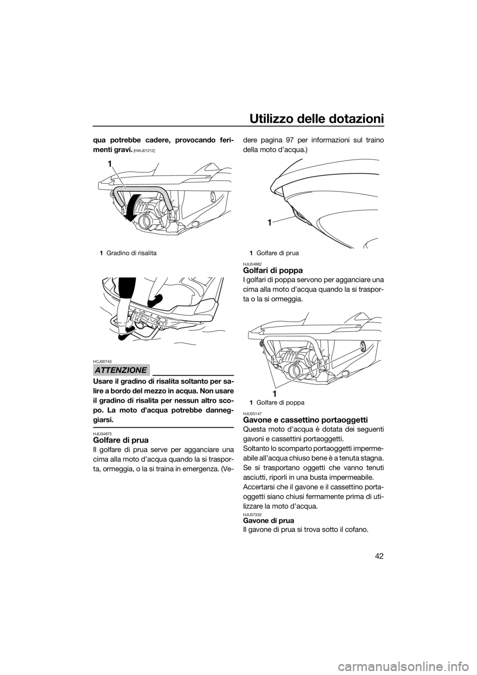 YAMAHA FZR 2015  Manuale duso (in Italian) Utilizzo delle dotazioni
42
qua potrebbe cadere, provocando feri-
menti gravi.
 [HWJ01212]
ATTENZIONE
HCJ00743
Usare il gradino di risalita soltanto per sa-
lire a bordo del mezzo in acqua. Non usare
