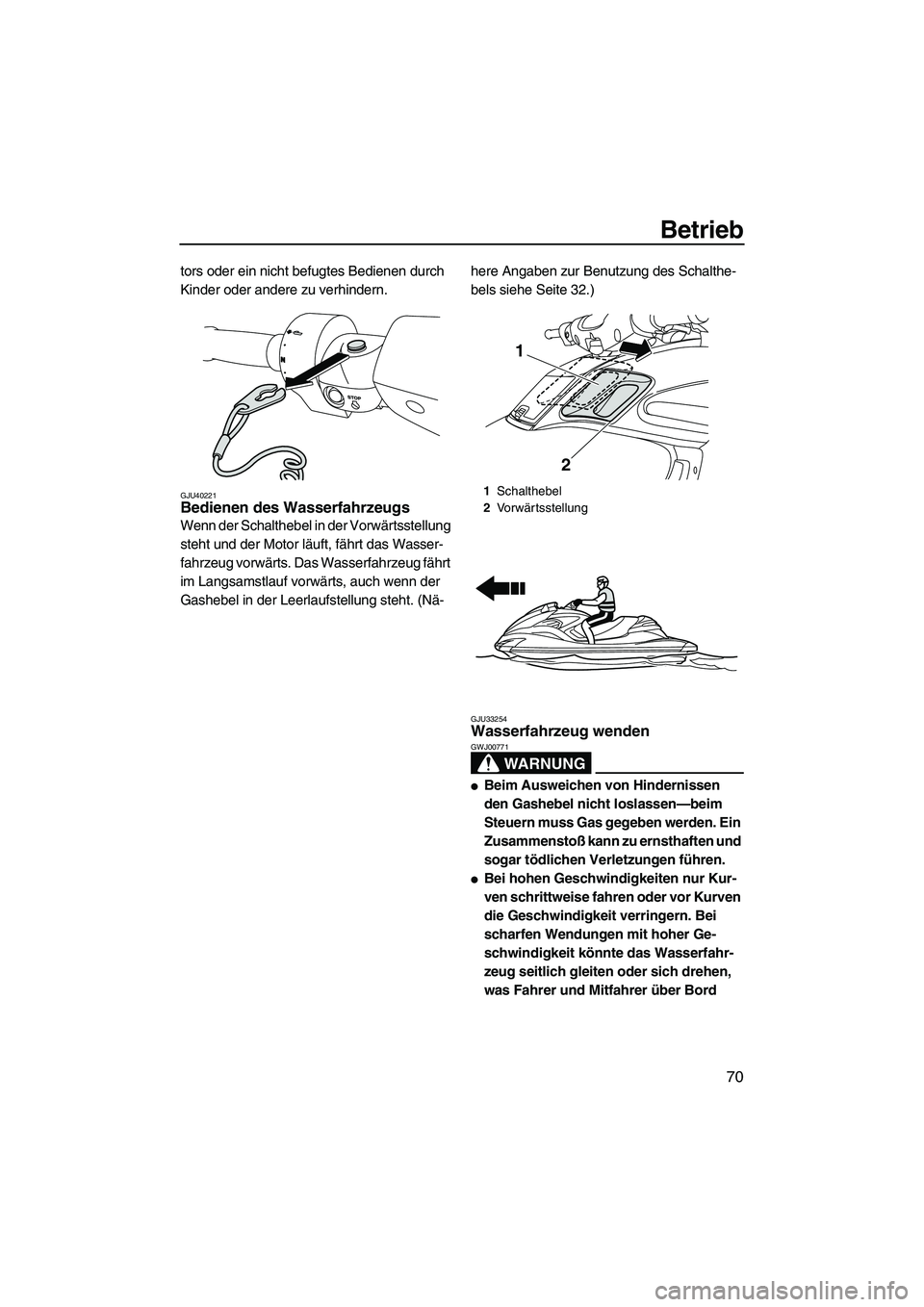 YAMAHA FZR 2013  Betriebsanleitungen (in German) Betrieb
70
tors oder ein nicht befugtes Bedienen durch 
Kinder oder andere zu verhindern.
GJU40221Bedienen des Wasserfahrzeugs 
Wenn der Schalthebel in der Vorwärtsstellung 
steht und der Motor läuf