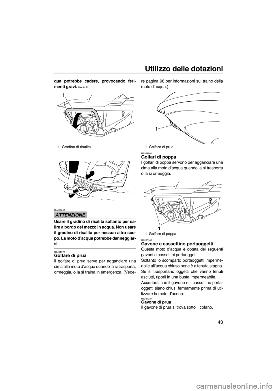 YAMAHA FZR SVHO 2012  Manuale duso (in Italian) Utilizzo delle dotazioni
43
qua potrebbe cadere, provocando feri-
menti gravi.
 [HWJ01211]
ATTENZIONE
HCJ00742
Usare il gradino di risalita soltanto per sa-
lire a bordo del mezzo in acqua. Non usare
