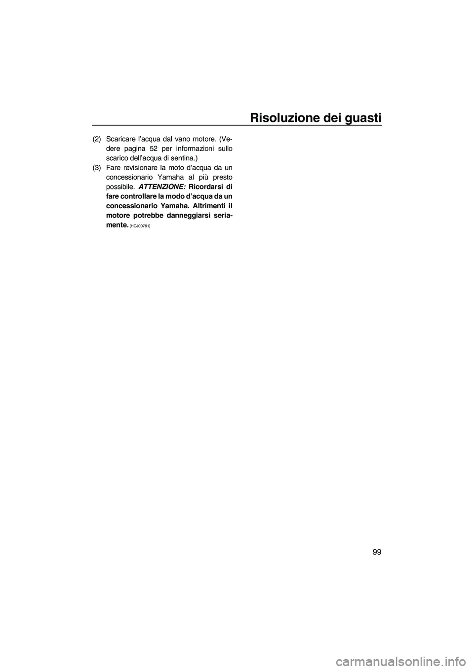 YAMAHA FZR SVHO 2010  Manuale duso (in Italian) Risoluzione dei guasti
99
(2) Scaricare l’acqua dal vano motore. (Ve-
dere pagina 52 per informazioni sullo
scarico dell’acqua di sentina.)
(3) Fare revisionare la moto d’acqua da un
concessiona
