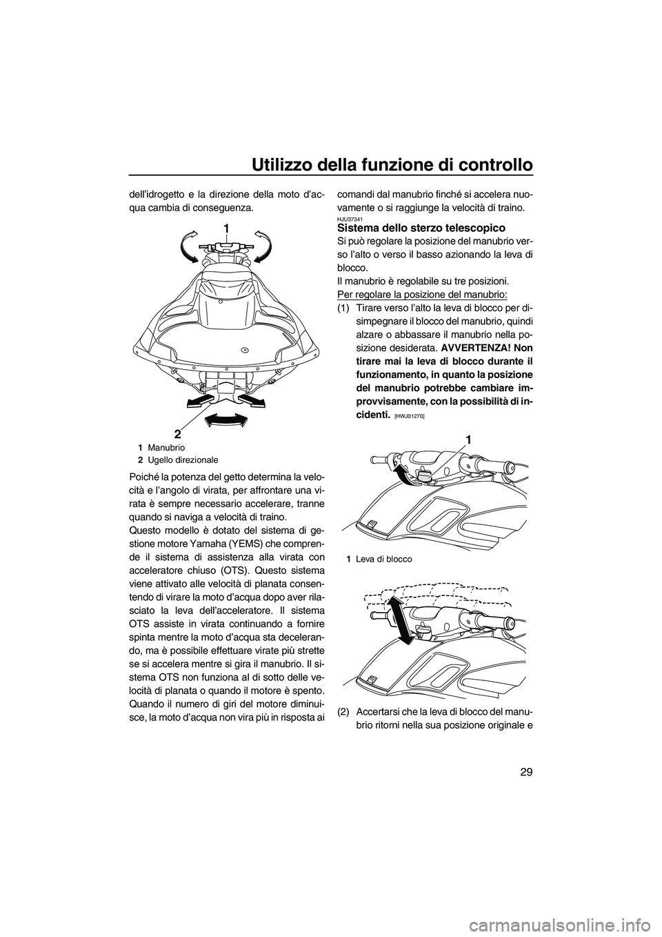 YAMAHA FZR SVHO 2010  Manuale duso (in Italian) Utilizzo della funzione di controllo
29
dell’idrogetto e la direzione della moto d’ac-
qua cambia di conseguenza.
Poiché la potenza del getto determina la velo-
cità e l’angolo di virata, per 