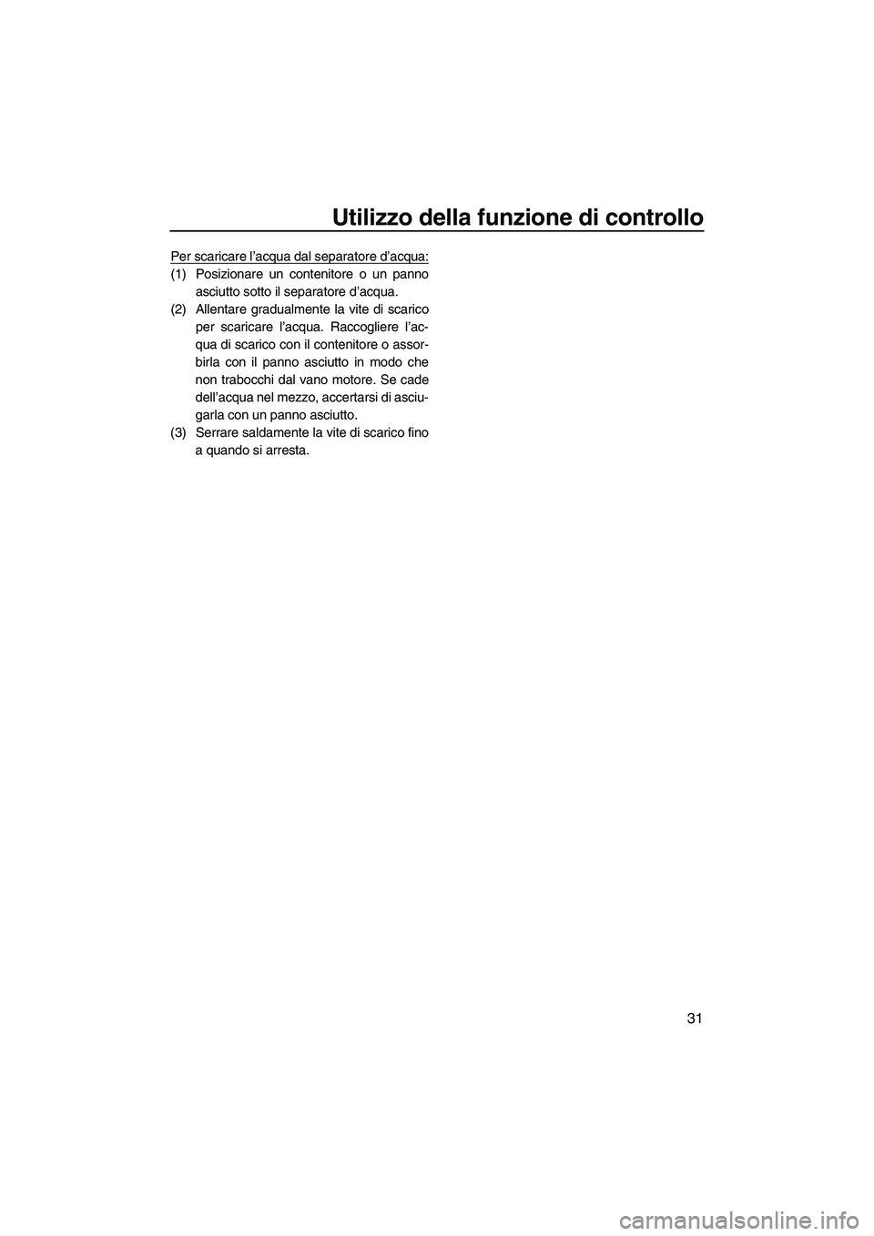 YAMAHA FZR SVHO 2010  Manuale duso (in Italian) Utilizzo della funzione di controllo
31
Per scaricare l’acqua dal separatore d’acqua:
(1) Posizionare un contenitore o un panno
asciutto sotto il separatore d’acqua.
(2) Allentare gradualmente l