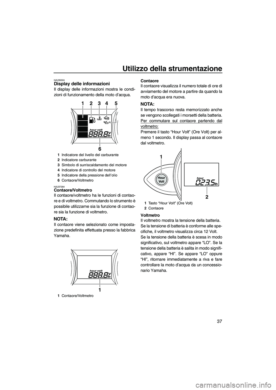 YAMAHA FZR SVHO 2010  Manuale duso (in Italian) Utilizzo della strumentazione
37
HJU35024Display delle informazioni 
Il display delle informazioni mostra le condi-
zioni di funzionamento della moto d’acqua.
HJU37264Contaore/Voltmetro 
Il contaore