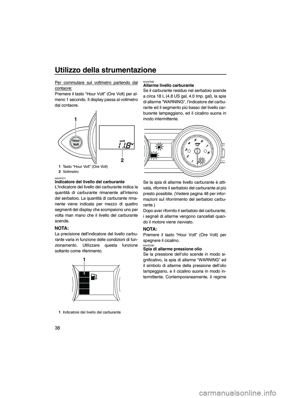 YAMAHA FZR SVHO 2010  Manuale duso (in Italian) Utilizzo della strumentazione
38
Per commutare sul voltmetro partendo dal
contaore:
Premere il tasto “Hour Volt” (Ore Volt) per al-
meno 1 secondo. Il display passa al voltmetro
dal contaore.
HJU3
