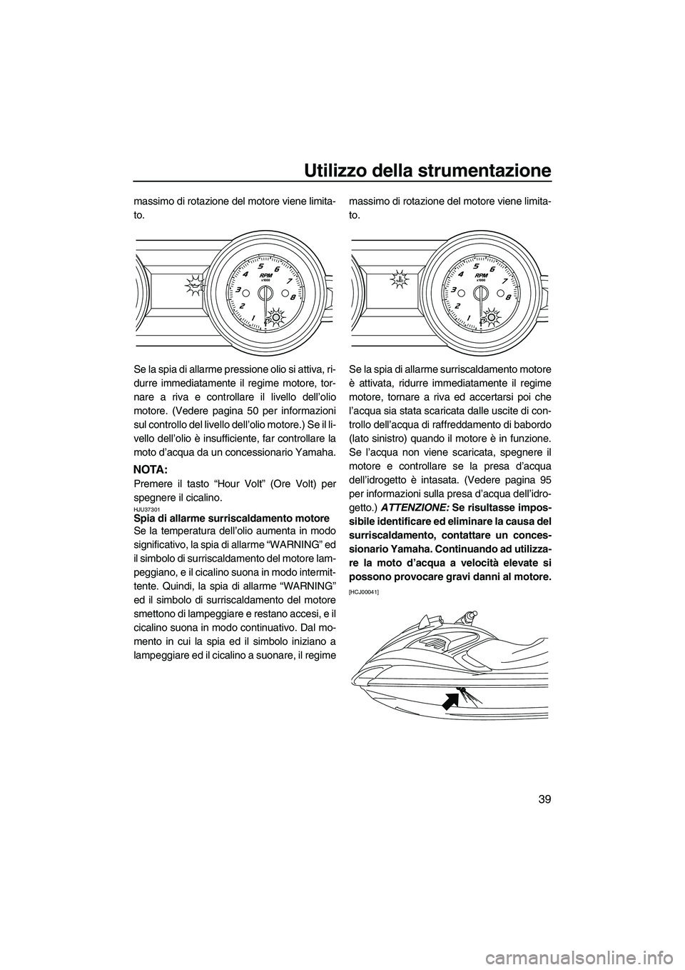 YAMAHA FZR SVHO 2010  Manuale duso (in Italian) Utilizzo della strumentazione
39
massimo di rotazione del motore viene limita-
to.
Se la spia di allarme pressione olio si attiva, ri-
durre immediatamente il regime motore, tor-
nare a riva e control