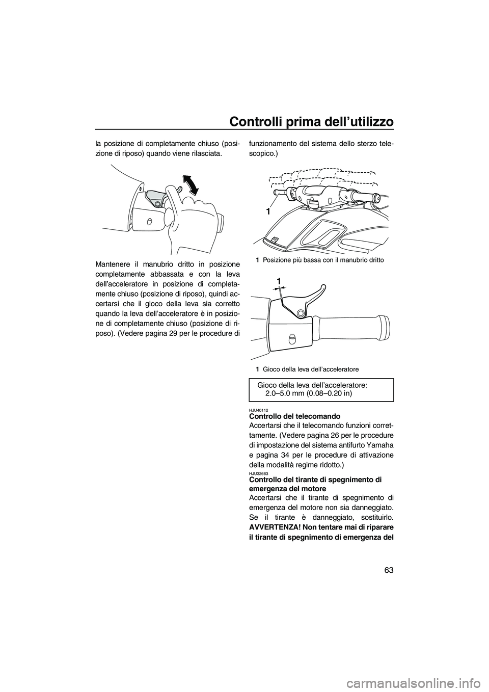 YAMAHA FZR SVHO 2010  Manuale duso (in Italian) Controlli prima dell’utilizzo
63
la posizione di completamente chiuso (posi-
zione di riposo) quando viene rilasciata.
Mantenere il manubrio dritto in posizione
completamente abbassata e con la leva