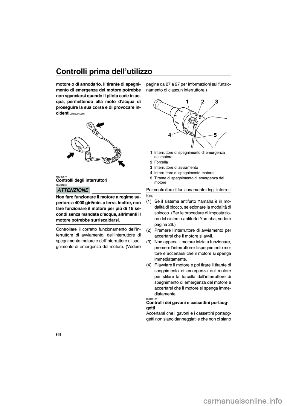 YAMAHA FZR SVHO 2010  Manuale duso (in Italian) Controlli prima dell’utilizzo
64
motore o di annodarlo. Il tirante di spegni-
mento di emergenza del motore potrebbe
non sganciarsi quando il pilota cade in ac-
qua, permettendo alla moto d’acqua 