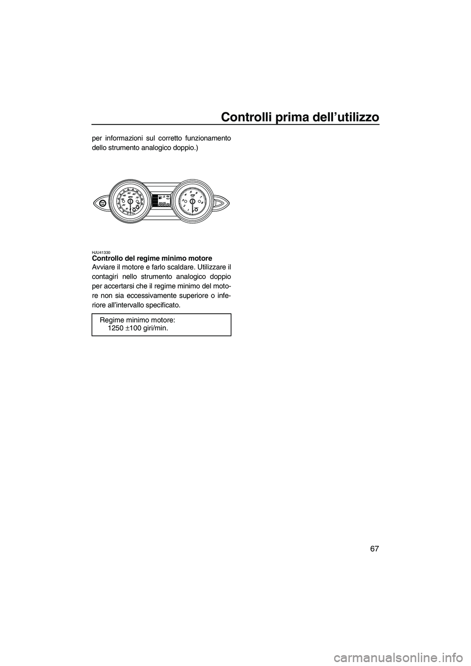 YAMAHA FZR SVHO 2010  Manuale duso (in Italian) Controlli prima dell’utilizzo
67
per informazioni sul corretto funzionamento
dello strumento analogico doppio.)
HJU41330Controllo del regime minimo motore 
Avviare il motore e farlo scaldare. Utiliz