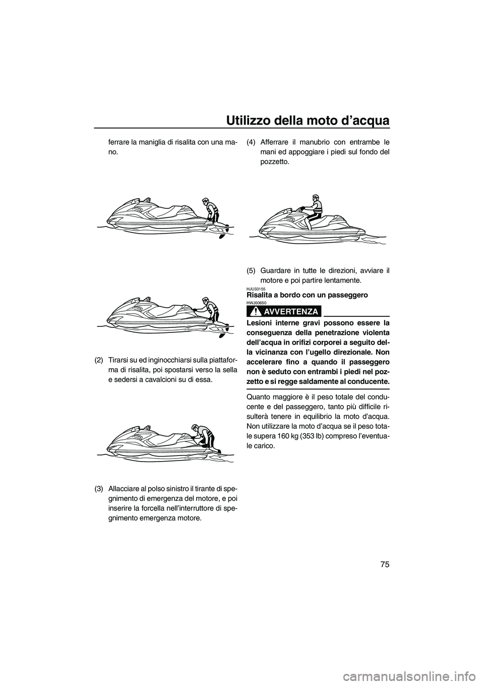 YAMAHA FZR SVHO 2010  Manuale duso (in Italian) Utilizzo della moto d’acqua
75
ferrare la maniglia di risalita con una ma-
no.
(2) Tirarsi su ed inginocchiarsi sulla piattafor-
ma di risalita, poi spostarsi verso la sella
e sedersi a cavalcioni s
