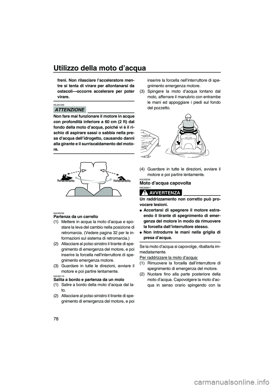 YAMAHA FZR SVHO 2010  Manuale duso (in Italian) Utilizzo della moto d’acqua
78
freni. Non rilasciare l’acceleratore men-
tre si tenta di virare per allontanarsi da
ostacoli—occorre accelerare per poter
virare.
ATTENZIONE
HCJ01340
Non fare mai