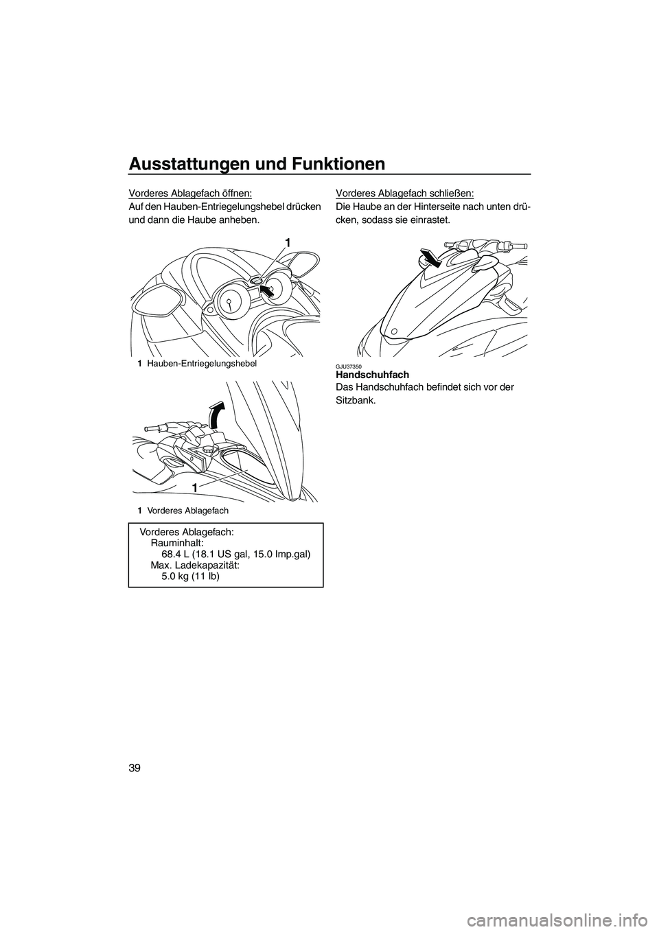 YAMAHA FZR 2009  Betriebsanleitungen (in German) Ausstattungen und Funktionen
39
Vorderes Ablagefach öffnen:
Auf den Hauben-Entriegelungshebel drücken 
und dann die Haube anheben.Vorderes Ablagefach schließen:Die Haube an der Hinterseite nach unt