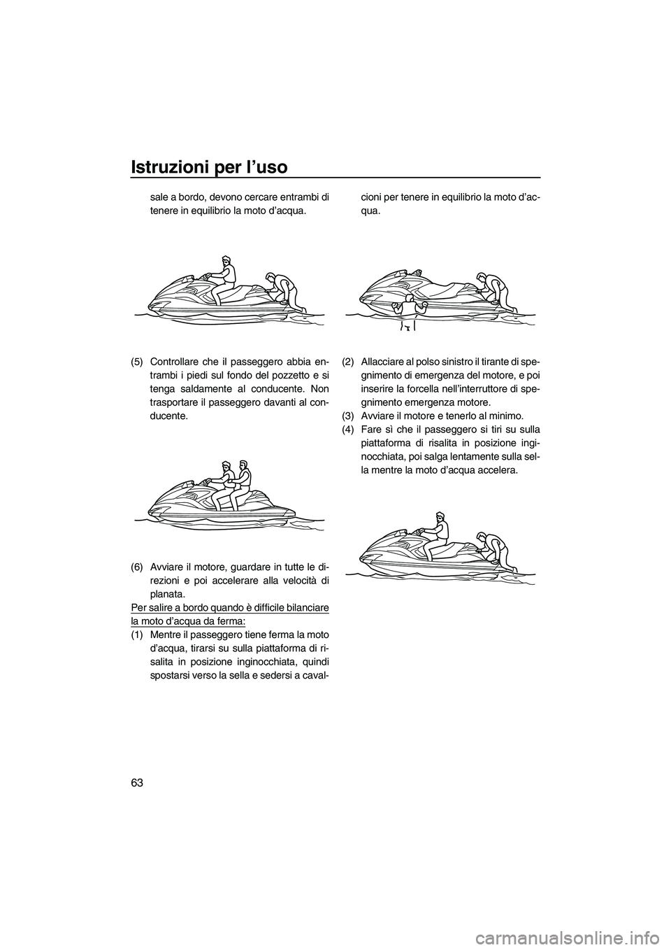 YAMAHA FZR SVHO 2009 Manuale duso (in Italian) Istruzioni per l’uso
63
sale a bordo, devono cercare entrambi di
tenere in equilibrio la moto d’acqua.
(5) Controllare che il passeggero abbia en-
trambi i piedi sul fondo del pozzetto e si
tenga YAMAHA FZR SVHO 2009 Manuale duso (in Italian) Istruzioni per l’uso
63
sale a bordo, devono cercare entrambi di
tenere in equilibrio la moto d’acqua.
(5) Controllare che il passeggero abbia en-
trambi i piedi sul fondo del pozzetto e si
tenga