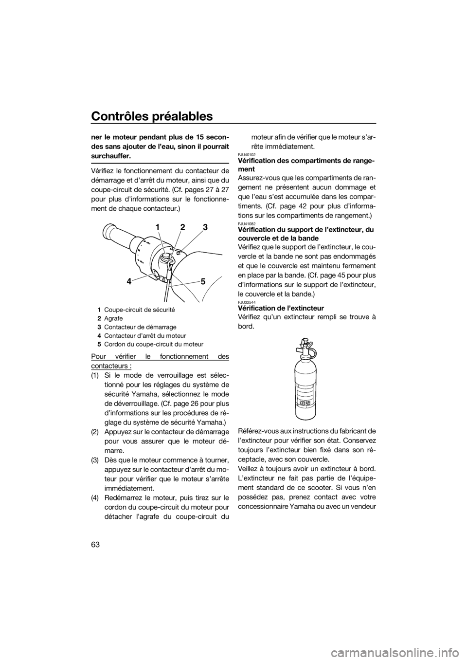 YAMAHA FZR SVHO 2016  Notices Demploi (in French) Contrôles préalables
63
ner le moteur pendant plus de 15 secon-
des sans ajouter de l’eau, sinon il pourrait
surchauffer.
Vérifiez le fonctionnement du contacteur de
démarrage et d’arrêt du m