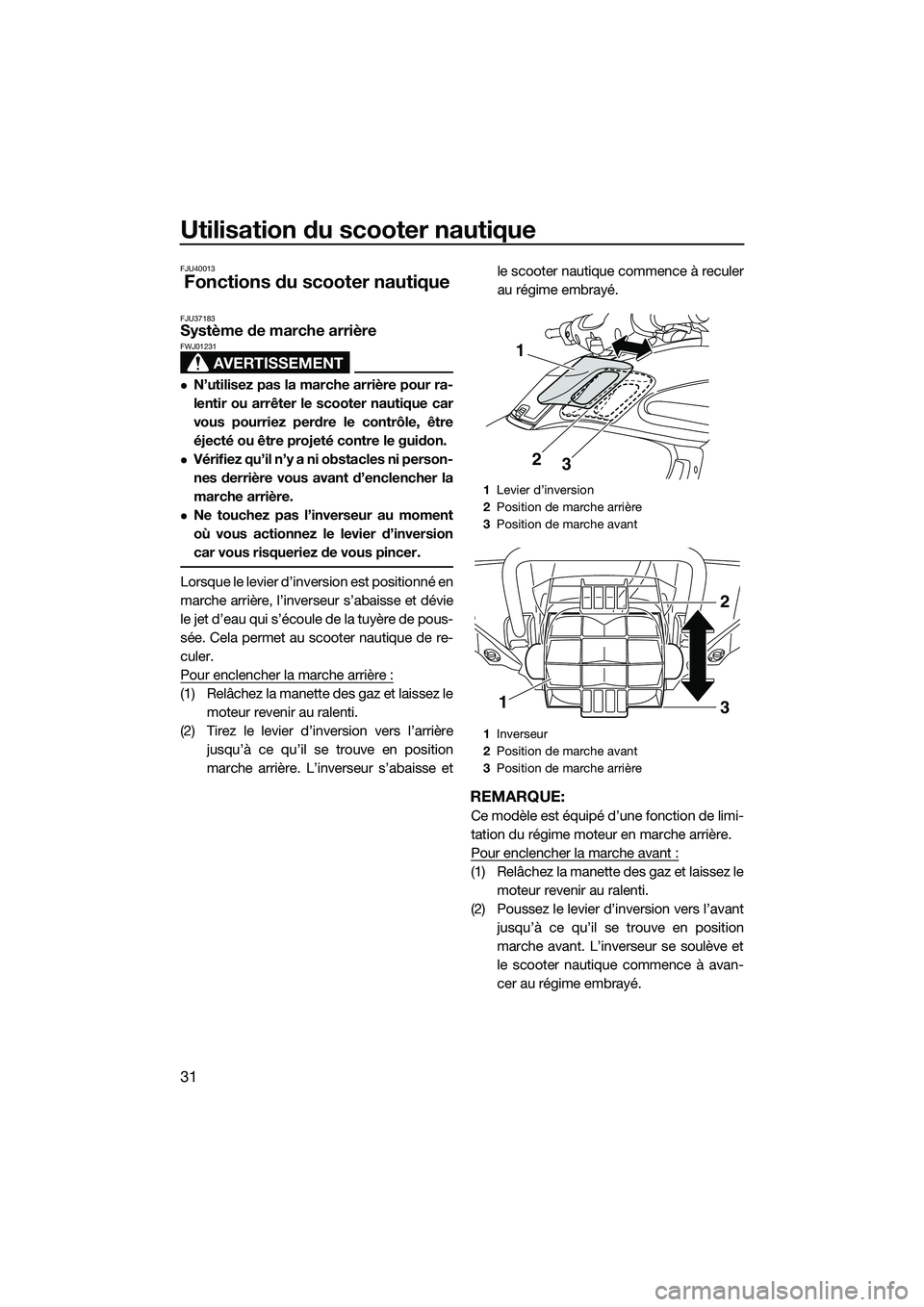 YAMAHA FZR SVHO 2015 Notices Demploi (in French) Utilisation du scooter nautique
31
FJU40013
Fonctions du scooter nautique
FJU37183Système de marche arrière
AVERTISSEMENT
FWJ01231
N’utilisez pas la marche arrière pour ra-
lentir ou arrêter YAMAHA FZR SVHO 2015 Notices Demploi (in French) Utilisation du scooter nautique
31
FJU40013
Fonctions du scooter nautique
FJU37183Système de marche arrière
AVERTISSEMENT
FWJ01231
N’utilisez pas la marche arrière pour ra-
lentir ou arrêter