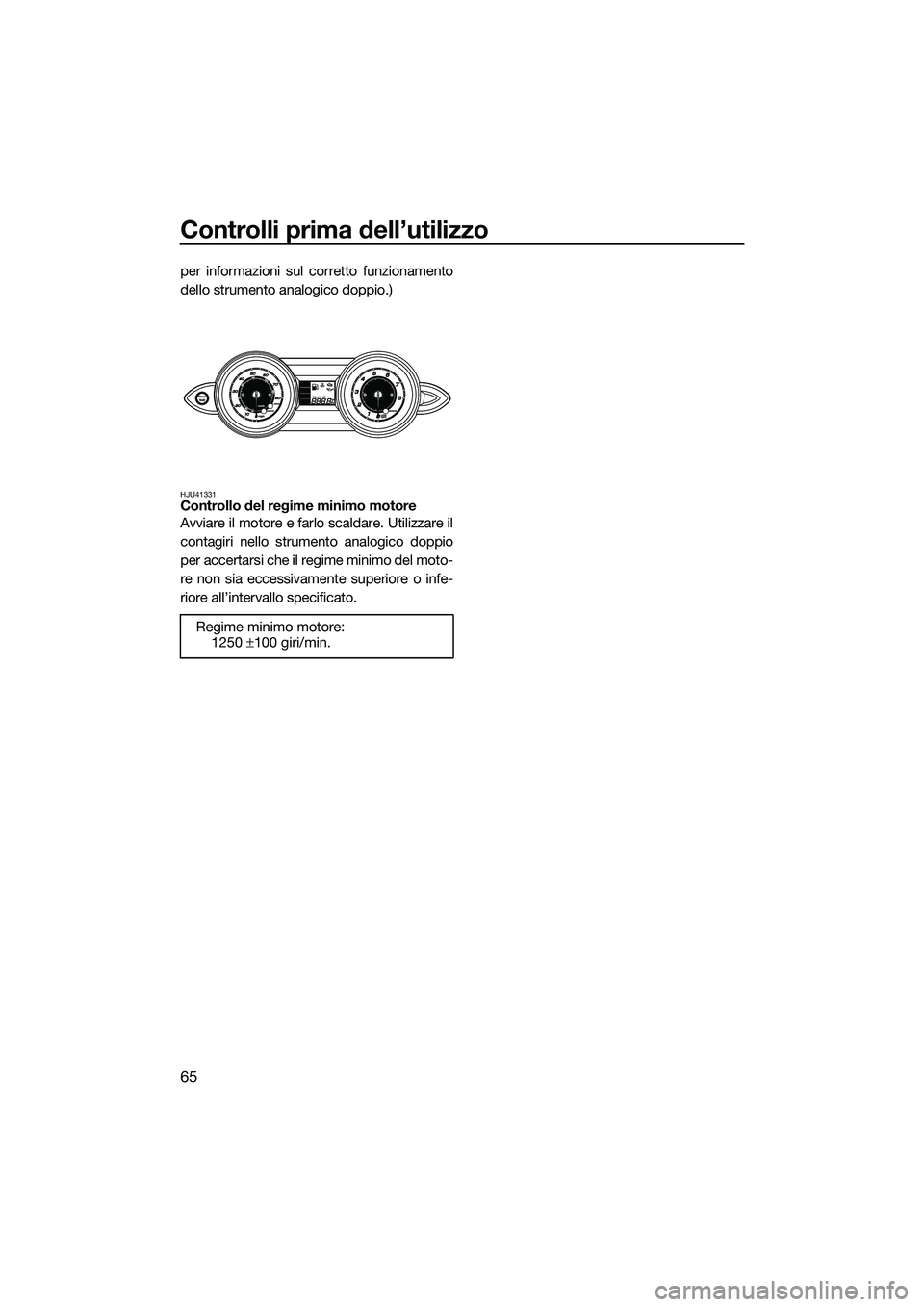 YAMAHA FZR SVHO 2015  Manuale duso (in Italian) Controlli prima dell’utilizzo
65
per informazioni sul corretto funzionamento
dello strumento analogico doppio.)
HJU41331Controllo del regime minimo motore
Avviare il motore e farlo scaldare. Utilizz