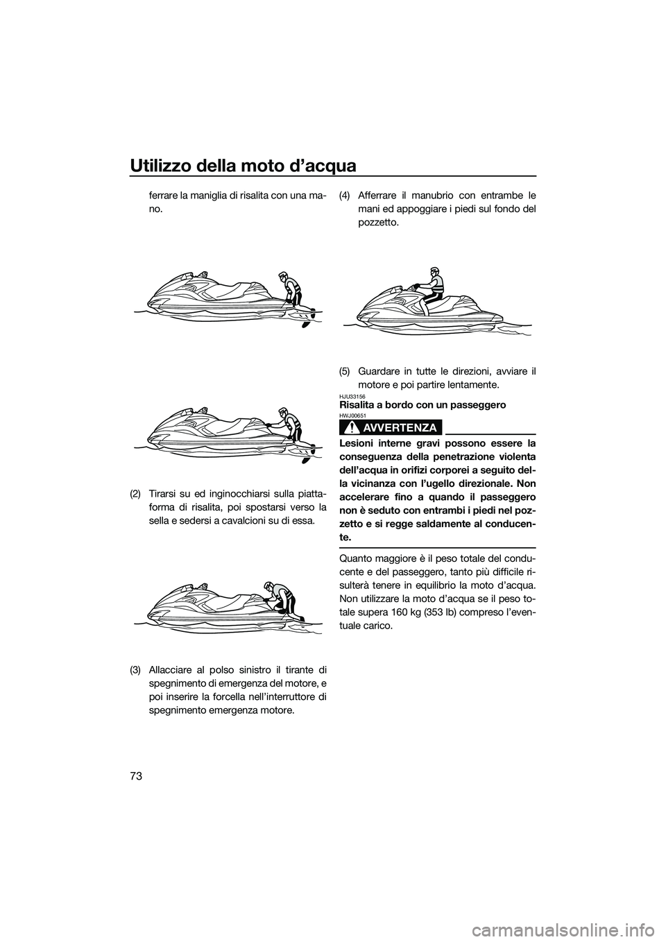 YAMAHA FZR SVHO 2015  Manuale duso (in Italian) Utilizzo della moto d’acqua
73
ferrare la maniglia di risalita con una ma-
no.
(2) Tirarsi su ed inginocchiarsi sulla piatta- forma di risalita, poi spostarsi verso la
sella e sedersi a cavalcioni s