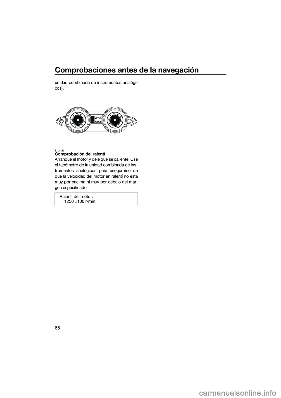 YAMAHA FZR SVHO 2014  Manuale de Empleo (in Spanish) Comprobaciones antes de la navegación
65
unidad combinada de instrumentos analógi-
cos).
SJU41331Comprobación del ralentí
Arranque el motor y deje que se caliente. Use
el tacómetro de la unidad c