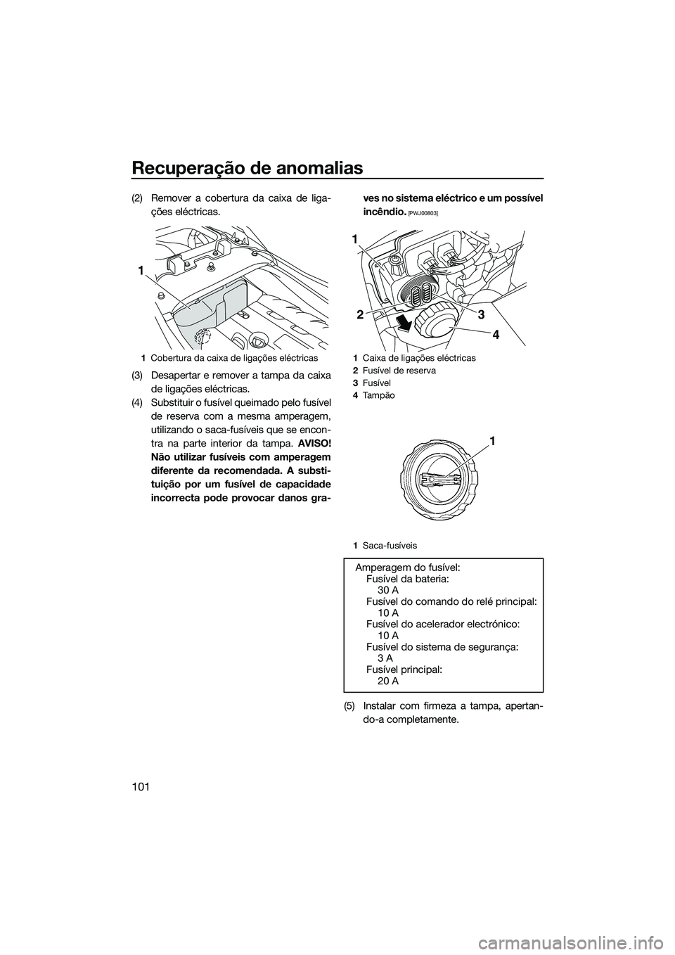 YAMAHA FZR SVHO 2014  Manual de utilização (in Portuguese) Recuperação de anomalias
101
(2) Remover a cobertura da caixa de liga-ções eléctricas.
(3) Desapertar e remover a tampa da caixa de ligações eléctricas.
(4) Substituir o fusível queimado pelo