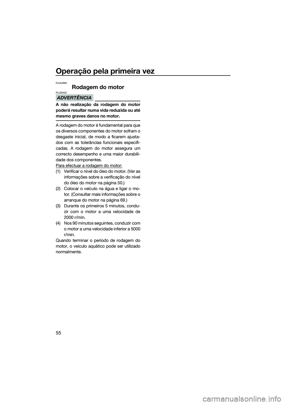 YAMAHA FZR SVHO 2014  Manual de utilização (in Portuguese) Operação pela primeira vez
55
PJU42690
Rodagem do motor
ADVERTÊNCIA
PCJ00432
A não realização da rodagem do motor
poderá resultar numa vida reduzida ou até
mesmo graves danos no motor.
A rodag