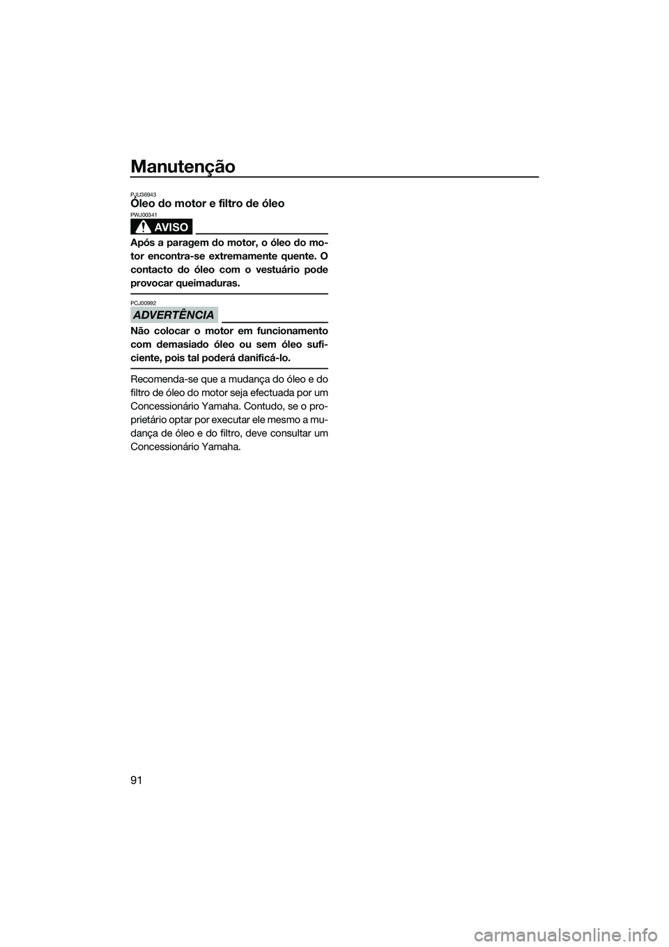 YAMAHA FZR SVHO 2014  Manual de utilização (in Portuguese) Manutenção
91
PJU36943Óleo do motor e filtro de óleo
AVISO
PWJ00341
Após a paragem do motor, o óleo do mo-
tor encontra-se extremamente quente. O
contacto do óleo com o vestuário pode
provocar