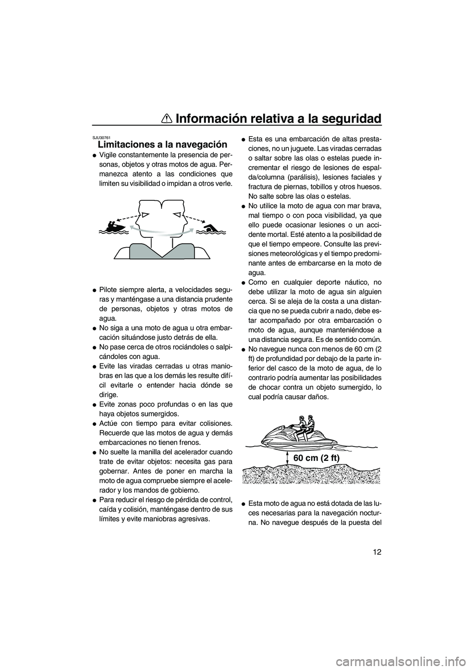 YAMAHA FZR SVHO 2013  Manuale de Empleo (in Spanish) Información relativa a la seguridad
12
SJU30761
Limitaciones a la navegación 
●Vigile constantemente la presencia de per-
sonas, objetos y otras motos de agua. Per-
manezca atento a las condicione