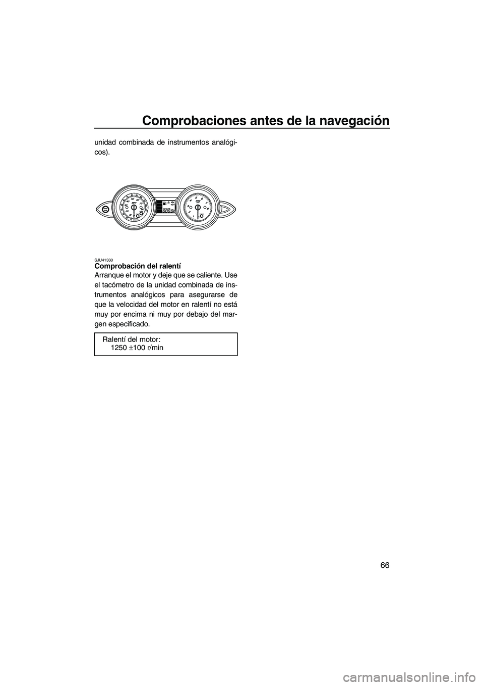 YAMAHA FZR SVHO 2013  Manuale de Empleo (in Spanish) Comprobaciones antes de la navegación
66
unidad combinada de instrumentos analógi-
cos).
SJU41330Comprobación del ralentí 
Arranque el motor y deje que se caliente. Use
el tacómetro de la unidad 
